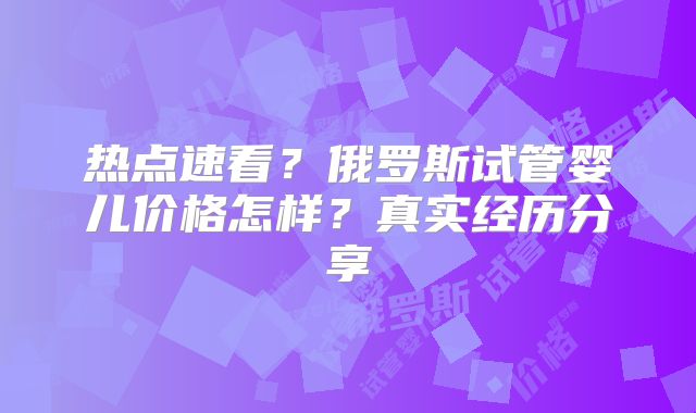 热点速看？俄罗斯试管婴儿价格怎样？真实经历分享