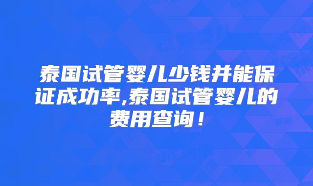泰国试管婴儿少钱并能保证成功率,泰国试管婴儿的费用查询！