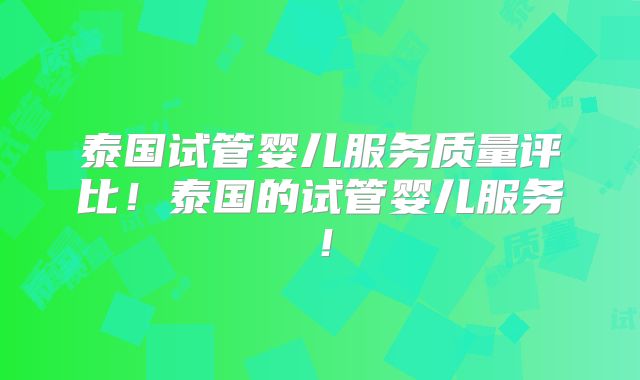 泰国试管婴儿服务质量评比！泰国的试管婴儿服务！