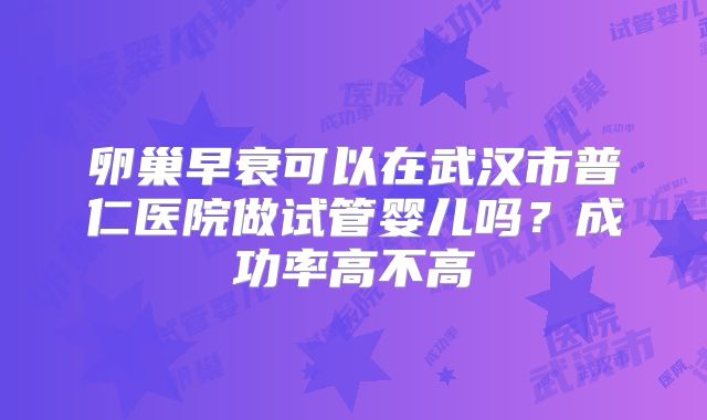 卵巢早衰可以在武汉市普仁医院做试管婴儿吗？成功率高不高