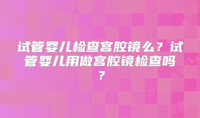 试管婴儿检查宫腔镜么？试管婴儿用做宫腔镜检查吗？