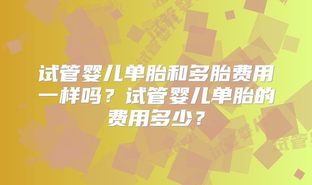 试管婴儿单胎和多胎费用一样吗?试管婴儿单胎的费用多少?