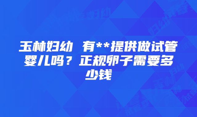玉林妇幼 有**提供做试管婴儿吗？正规卵子需要多少钱