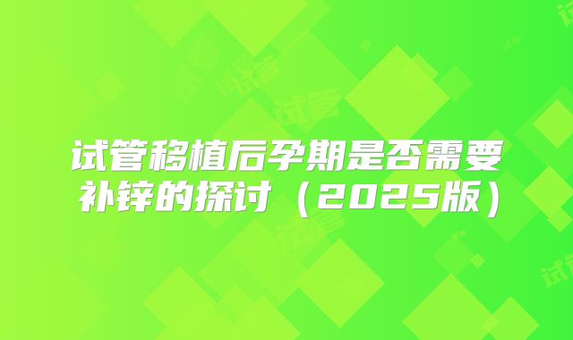 试管移植后孕期是否需要补锌的探讨(2025版)