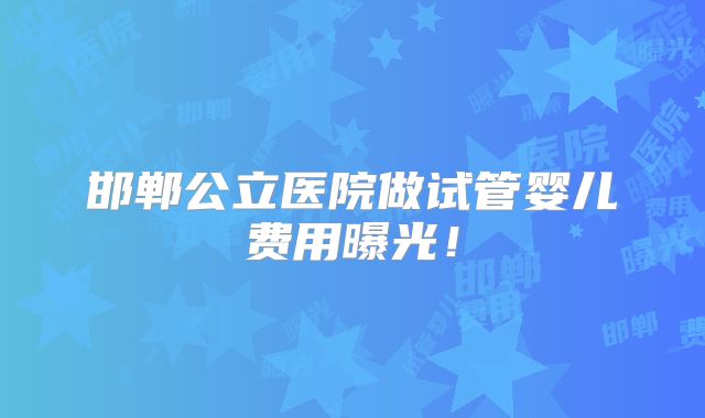 邯郸公立医院做试管婴儿费用曝光！