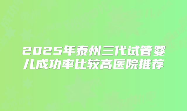 2025年泰州三代试管婴儿成功率比较高医院推荐