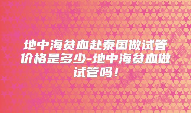 地中海贫血赴泰国做试管价格是多少-地中海贫血做试管吗！