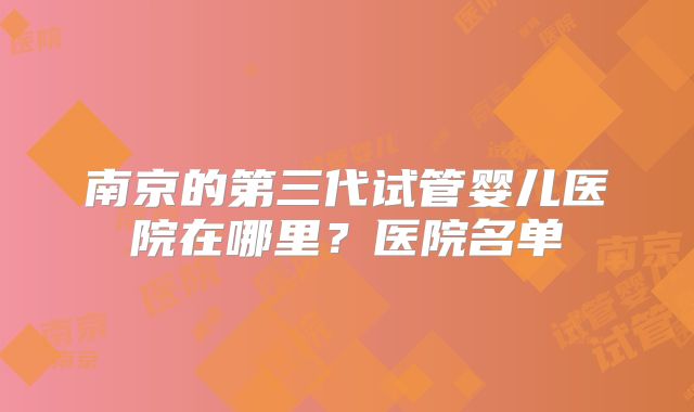 南京的第三代试管婴儿医院在哪里？医院名单