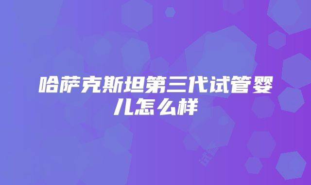 哈萨克斯坦第三代试管婴儿怎么样