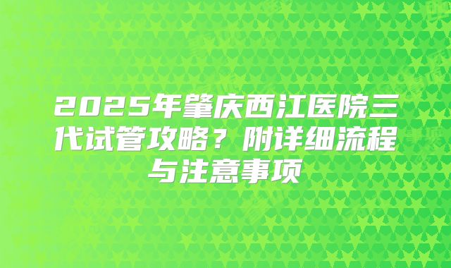 2025年肇庆西江医院三代试管攻略?附详细流程与注意事项