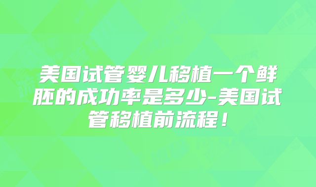 美国试管婴儿移植一个鲜胚的成功率是多少-美国试管移植前流程！