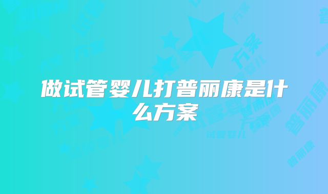 做试管婴儿打普丽康是什么方案