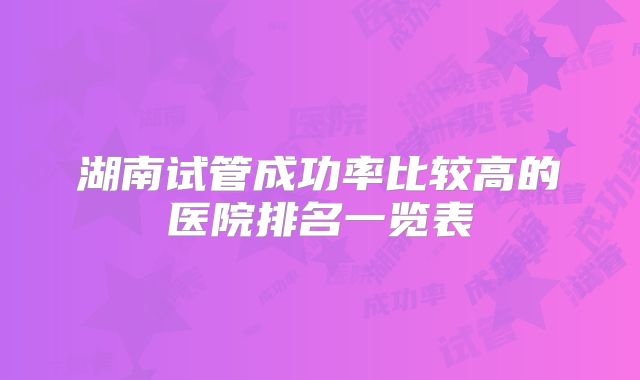 湖南试管成功率比较高的医院排名一览表