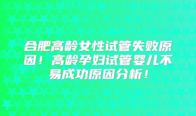 合肥高龄女性试管失败原因!高龄孕妇试管婴儿不易成功原因分析!