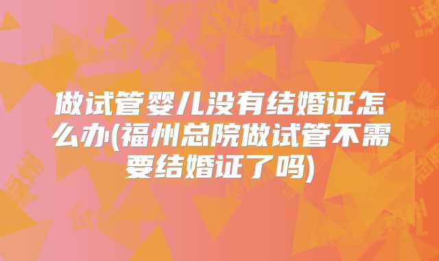 做试管婴儿没有结婚证怎么办(福州总院做试管不需要结婚证了吗)