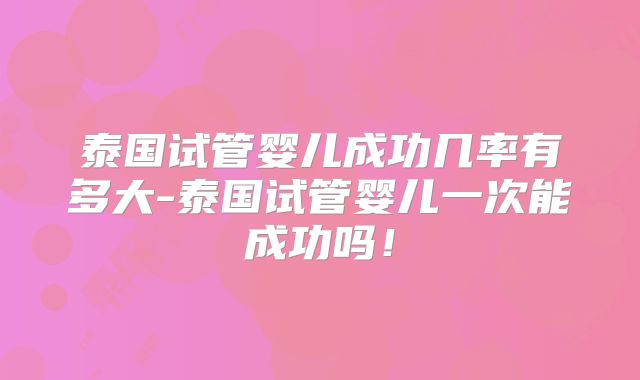 泰国试管婴儿成功几率有多大-泰国试管婴儿一次能成功吗!