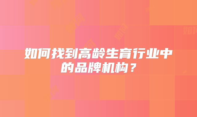 如何找到高龄生育行业中的品牌机构?