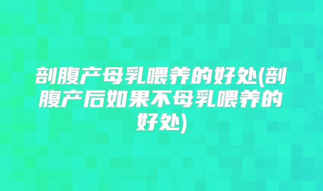 剖腹产母乳喂养的好处(剖腹产后如果不母乳喂养的好处)