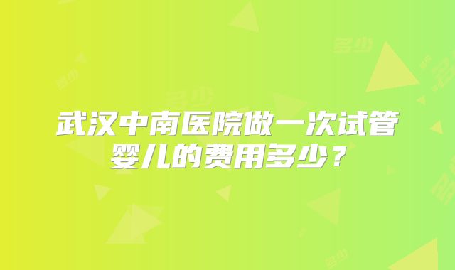 武汉中南医院做一次试管婴儿的费用多少？