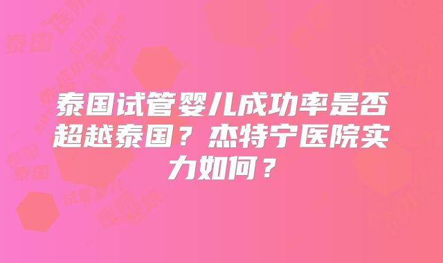 泰国试管婴儿成功率是否超越泰国？杰特宁医院实力如何？