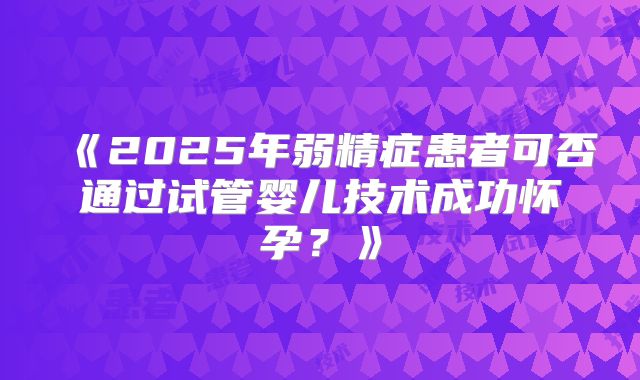 《2025年弱精症患者可否通过试管婴儿技术成功怀孕?》