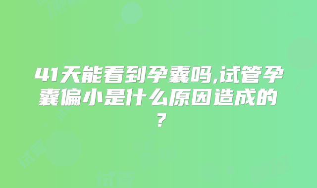 41天能看到孕囊吗,试管孕囊偏小是什么原因造成的？