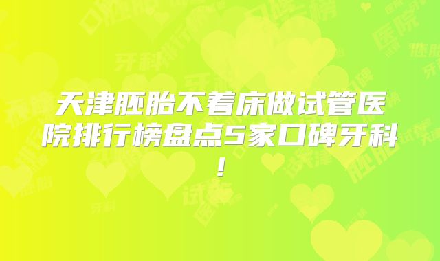 天津胚胎不着床做试管医院排行榜盘点5家口碑牙科!