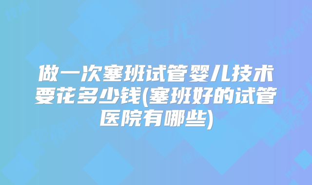 做一次塞班试管婴儿技术要花多少钱(塞班好的试管医院有哪些)