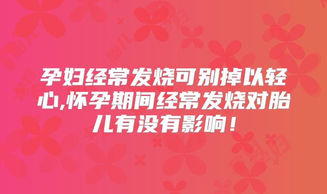 孕妇经常发烧可别掉以轻心,怀孕期间经常发烧对胎儿有没有影响!