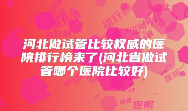 河北做试管比较权威的医院排行榜来了(河北省做试管哪个医院比较好)