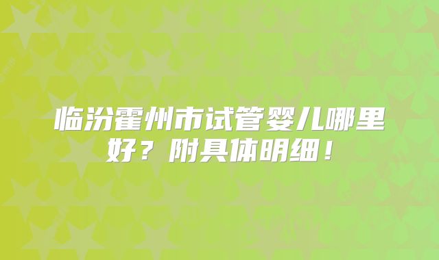 临汾霍州市试管婴儿哪里好？附具体明细！