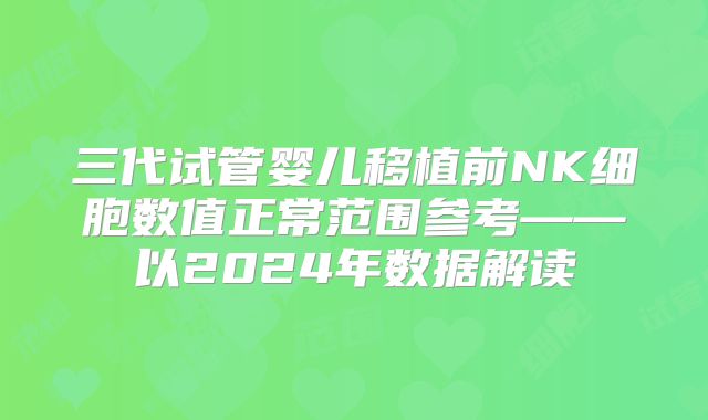 三代试管婴儿移植前NK细胞数值正常范围参考——以2024年数据解读