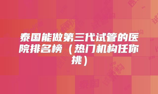 泰国能做第三代试管的医院排名榜（热门机构任你挑）