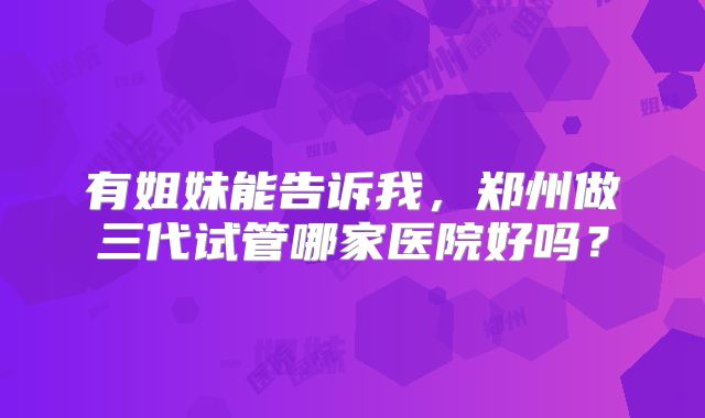 有姐妹能告诉我，郑州做三代试管哪家医院好吗？