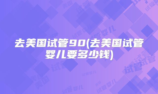 去美国试管90(去美国试管婴儿要多少钱)