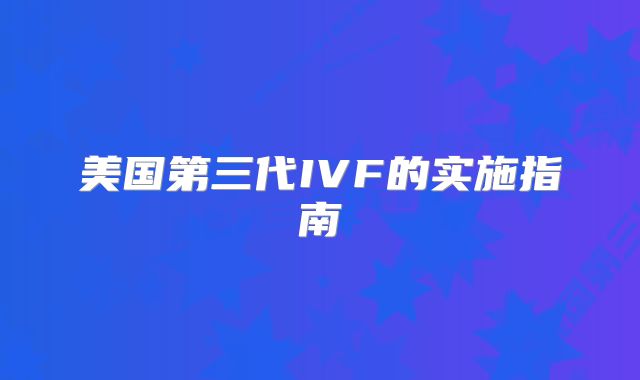 美国第三代IVF的实施指南