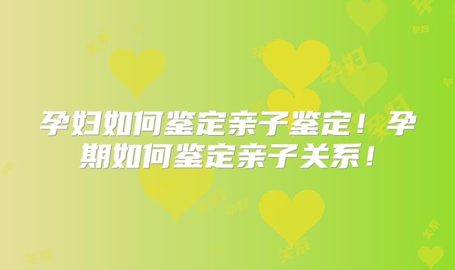 孕妇如何鉴定亲子鉴定！孕期如何鉴定亲子关系！