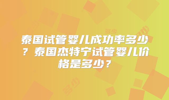 泰国试管婴儿成功率多少？泰国杰特宁试管婴儿价格是多少？