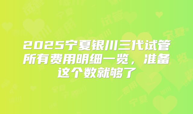 2025宁夏银川三代试管所有费用明细一览，准备这个数就够了