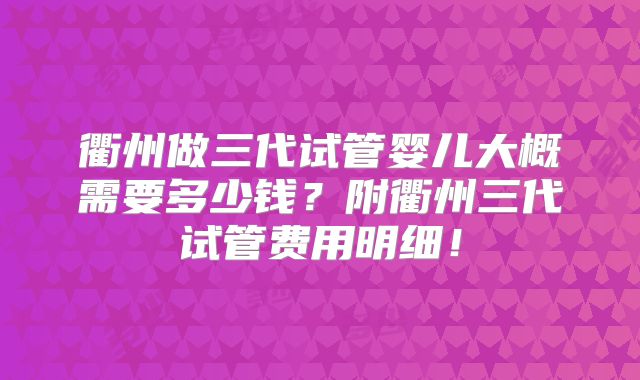 衢州做三代试管婴儿大概需要多少钱？附衢州三代试管费用明细！