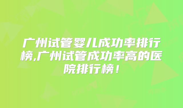 广州试管婴儿成功率排行榜,广州试管成功率高的医院排行榜！
