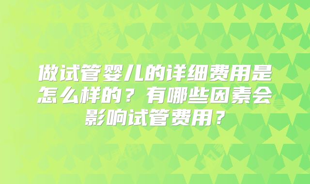 做试管婴儿的详细费用是怎么样的?有哪些因素会影响试管费用?