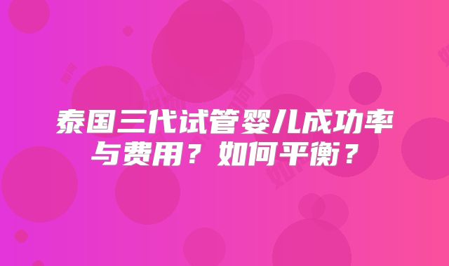 泰国三代试管婴儿成功率与费用?如何平衡?