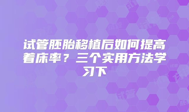 试管胚胎移植后如何提高着床率？三个实用方法学习下