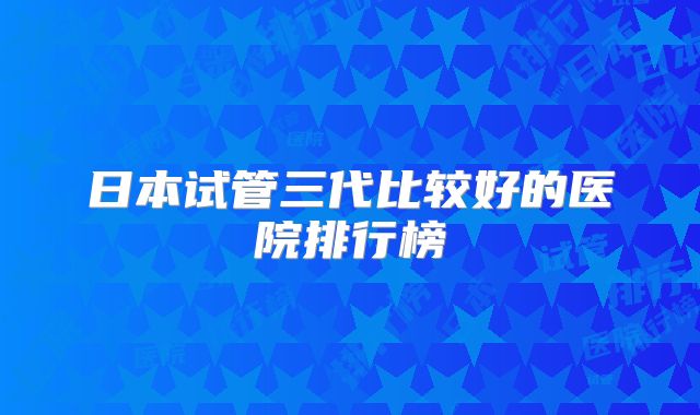 日本试管三代比较好的医院排行榜