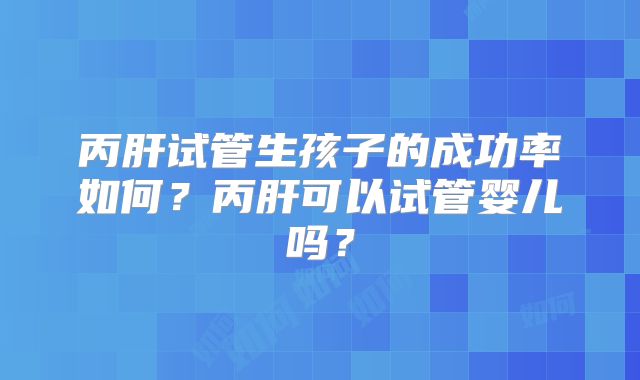 丙肝试管生孩子的成功率如何？丙肝可以试管婴儿吗？