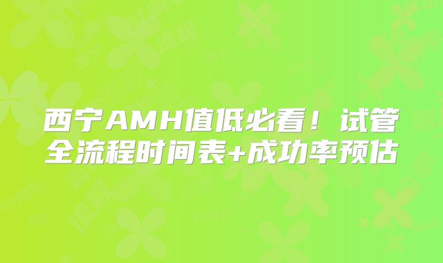 西宁AMH值低必看！试管全流程时间表+成功率预估
