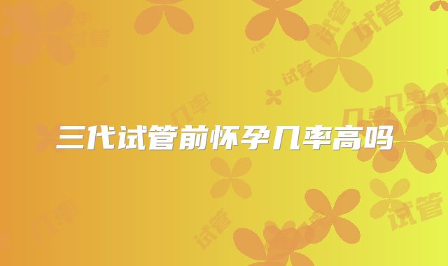 三代试管前怀孕几率高吗