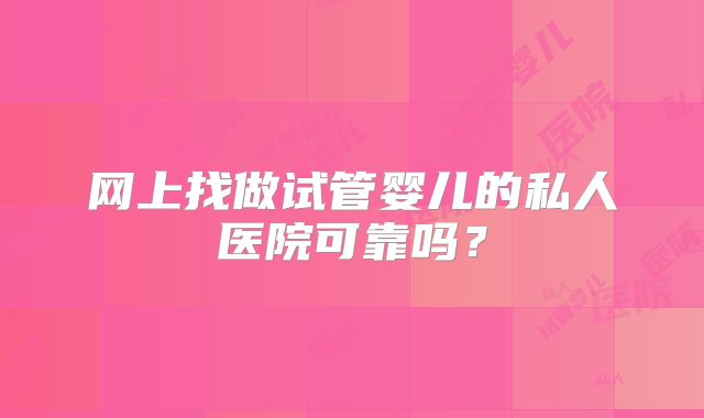 网上找做试管婴儿的私人医院可靠吗？
