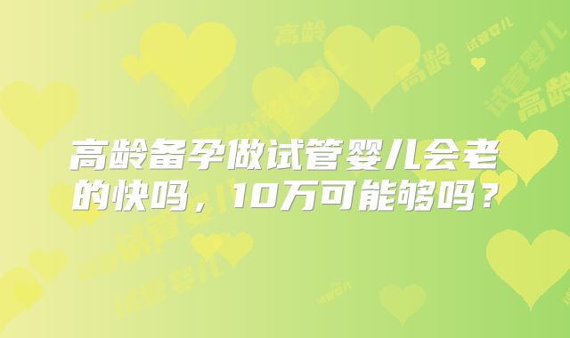 高龄备孕做试管婴儿会老的快吗,10万可能够吗?